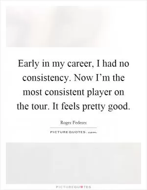 Early in my career, I had no consistency. Now I’m the most consistent player on the tour. It feels pretty good Picture Quote #1