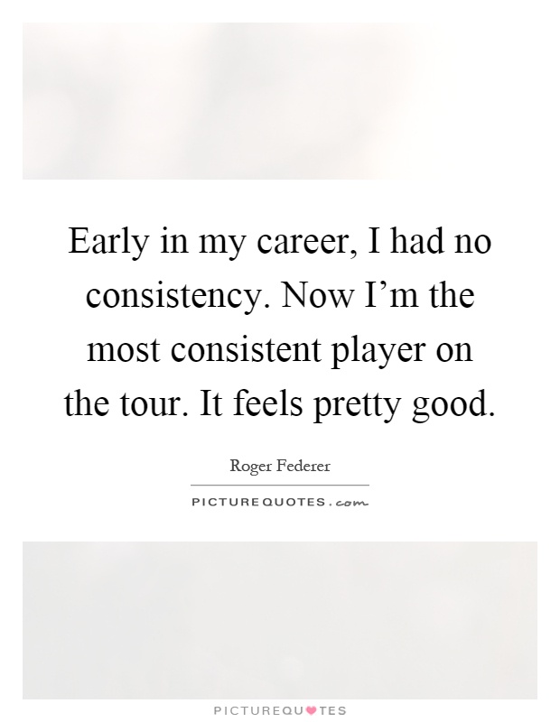 Early in my career, I had no consistency. Now I'm the most consistent player on the tour. It feels pretty good Picture Quote #1