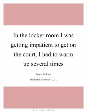 In the locker room I was getting impatient to get on the court, I had to warm up several times Picture Quote #1