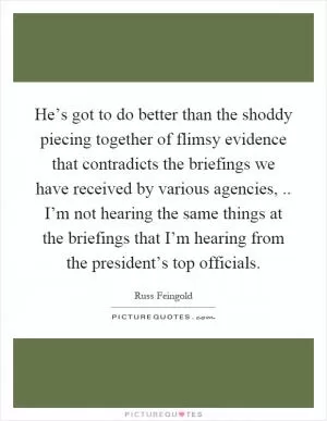 He’s got to do better than the shoddy piecing together of flimsy evidence that contradicts the briefings we have received by various agencies,.. I’m not hearing the same things at the briefings that I’m hearing from the president’s top officials Picture Quote #1