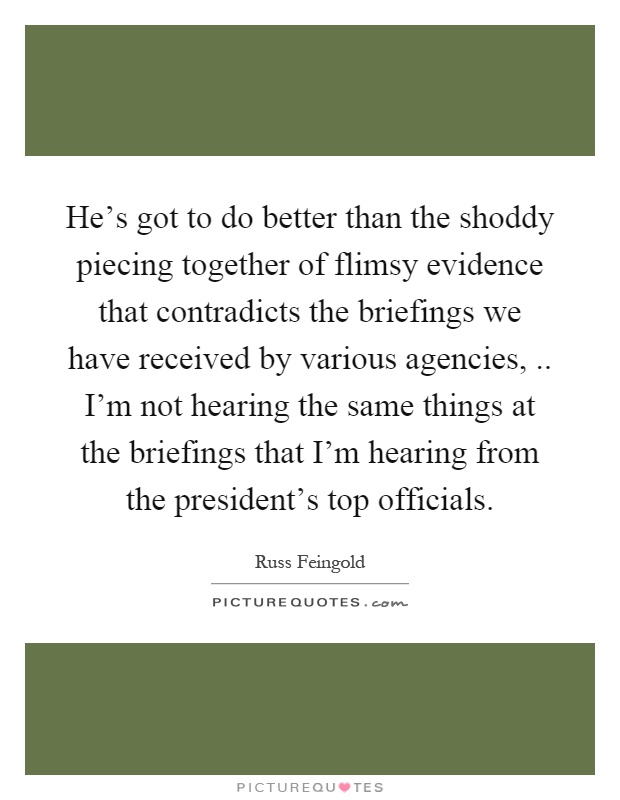 He's got to do better than the shoddy piecing together of flimsy evidence that contradicts the briefings we have received by various agencies,.. I'm not hearing the same things at the briefings that I'm hearing from the president's top officials Picture Quote #1