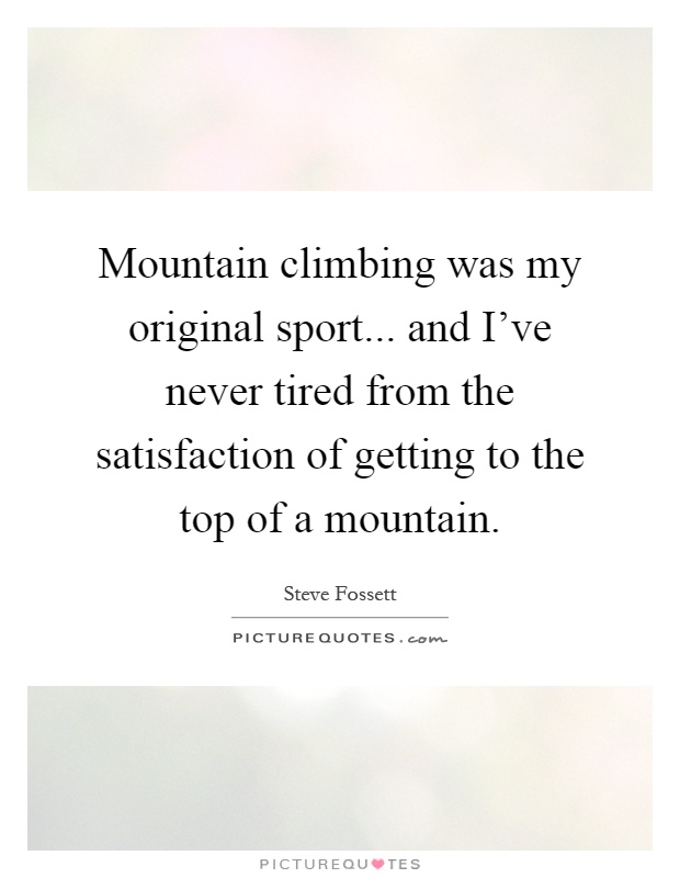 Mountain climbing was my original sport... and I've never tired from the satisfaction of getting to the top of a mountain Picture Quote #1