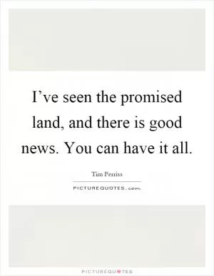 I’ve seen the promised land, and there is good news. You can have it all Picture Quote #1