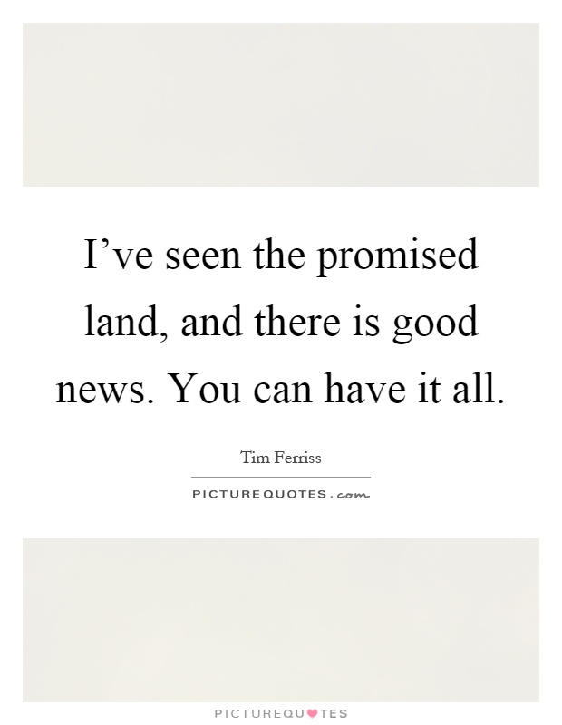 I've seen the promised land, and there is good news. You can have it all Picture Quote #1