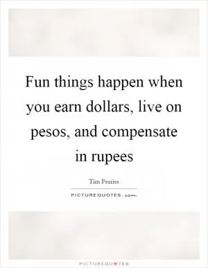 Fun things happen when you earn dollars, live on pesos, and compensate in rupees Picture Quote #1