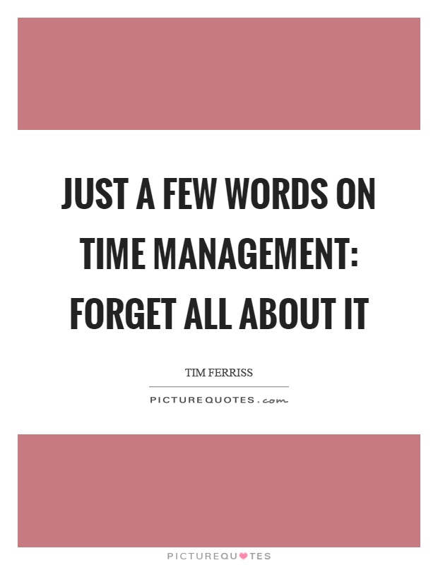Just a few words on time management: forget all about it Picture Quote #1