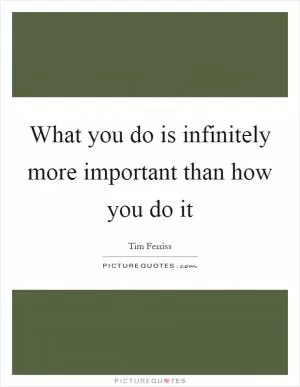 What you do is infinitely more important than how you do it Picture Quote #1