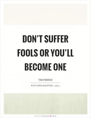 Don’t suffer fools or you’ll become one Picture Quote #1
