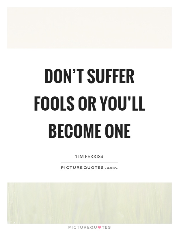 Don't suffer fools or you'll become one Picture Quote #1