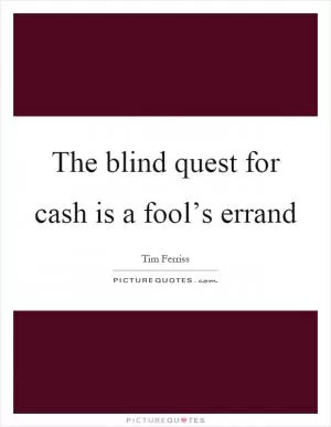 The blind quest for cash is a fool’s errand Picture Quote #1