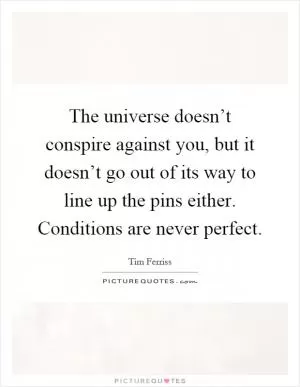 The universe doesn’t conspire against you, but it doesn’t go out of its way to line up the pins either. Conditions are never perfect Picture Quote #1