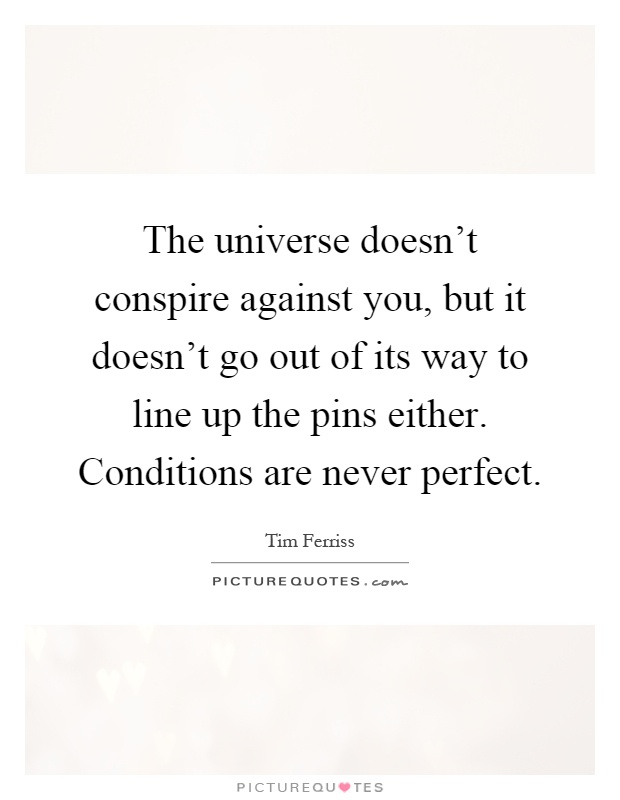 The universe doesn't conspire against you, but it doesn't go out of its way to line up the pins either. Conditions are never perfect Picture Quote #1