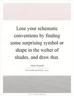 Lose your schematic conventions by finding some surprising symbol or shape in the welter of shades, and draw that Picture Quote #1