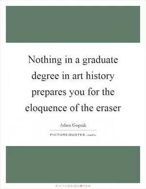 Nothing in a graduate degree in art history prepares you for the eloquence of the eraser Picture Quote #1