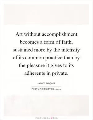 Art without accomplishment becomes a form of faith, sustained more by the intensity of its common practice than by the pleasure it gives to its adherents in private Picture Quote #1