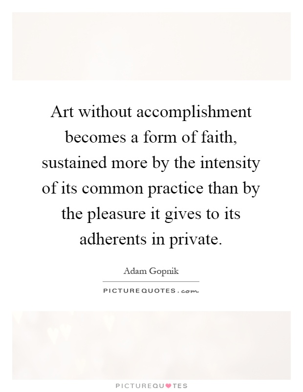 Art without accomplishment becomes a form of faith, sustained more by the intensity of its common practice than by the pleasure it gives to its adherents in private Picture Quote #1