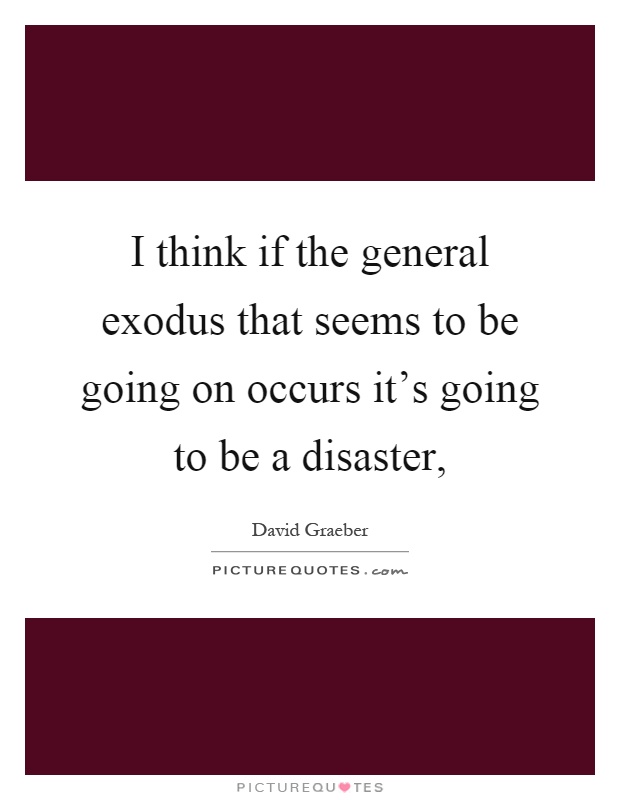 I think if the general exodus that seems to be going on occurs it's going to be a disaster, Picture Quote #1