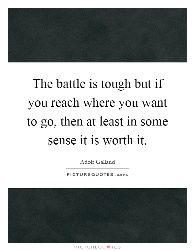 The battle is tough but if you reach where you want to go, then at least in some sense it is worth it Picture Quote #1