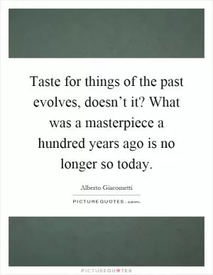 Taste for things of the past evolves, doesn’t it? What was a masterpiece a hundred years ago is no longer so today Picture Quote #1