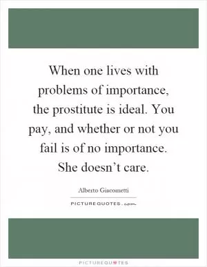 When one lives with problems of importance, the prostitute is ideal. You pay, and whether or not you fail is of no importance. She doesn’t care Picture Quote #1