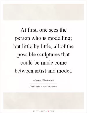 At first, one sees the person who is modelling; but little by little, all of the possible sculptures that could be made come between artist and model Picture Quote #1