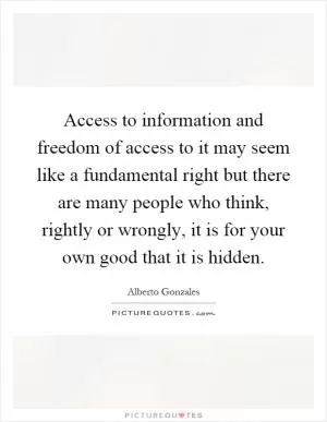 Access to information and freedom of access to it may seem like a fundamental right but there are many people who think, rightly or wrongly, it is for your own good that it is hidden Picture Quote #1