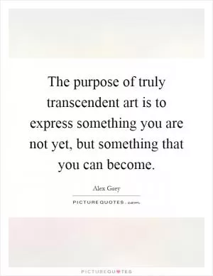 The purpose of truly transcendent art is to express something you are not yet, but something that you can become Picture Quote #1