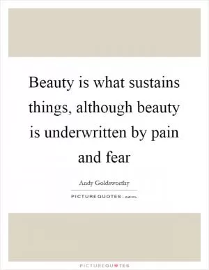 Beauty is what sustains things, although beauty is underwritten by pain and fear Picture Quote #1