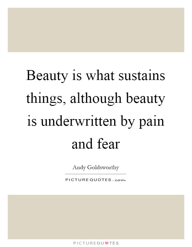 Beauty is what sustains things, although beauty is underwritten by pain and fear Picture Quote #1