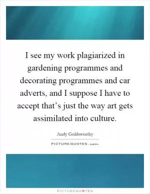 I see my work plagiarized in gardening programmes and decorating programmes and car adverts, and I suppose I have to accept that’s just the way art gets assimilated into culture Picture Quote #1