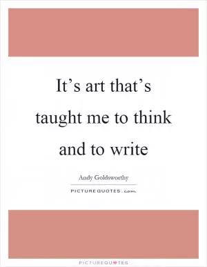 It’s art that’s taught me to think and to write Picture Quote #1