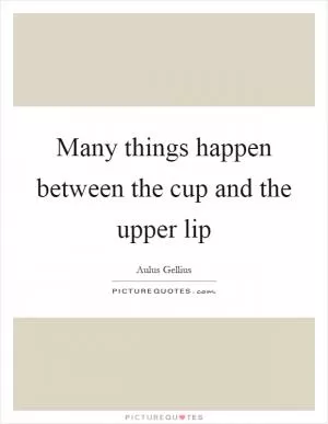 Many things happen between the cup and the upper lip Picture Quote #1