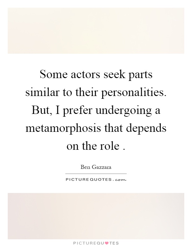 Some actors seek parts similar to their personalities. But, I prefer undergoing a metamorphosis that depends on the role Picture Quote #1