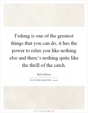 Fishing is one of the greatest things that you can do, it has the power to relax you like nothing else and there’s nothing quite like the thrill of the catch Picture Quote #1