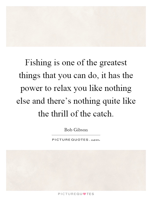 Fishing is one of the greatest things that you can do, it has the power to relax you like nothing else and there's nothing quite like the thrill of the catch Picture Quote #1