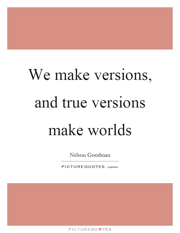 We make versions, and true versions make worlds Picture Quote #1