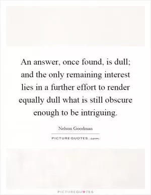 An answer, once found, is dull; and the only remaining interest lies in a further effort to render equally dull what is still obscure enough to be intriguing Picture Quote #1