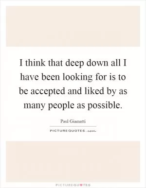 I think that deep down all I have been looking for is to be accepted and liked by as many people as possible Picture Quote #1