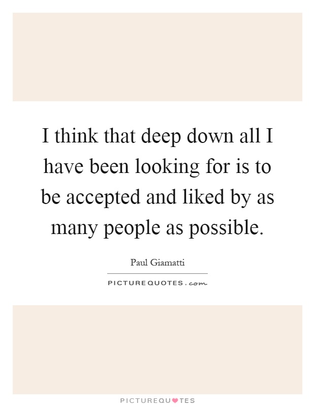 I think that deep down all I have been looking for is to be accepted and liked by as many people as possible Picture Quote #1
