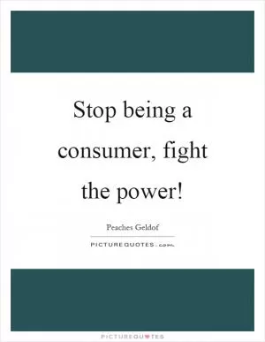 Stop being a consumer, fight the power! Picture Quote #1