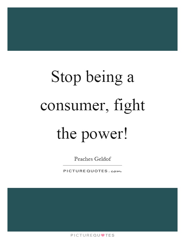 Stop being a consumer, fight the power! Picture Quote #1