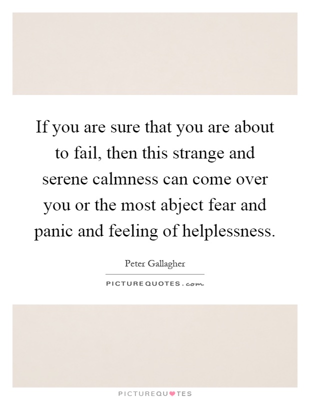 If you are sure that you are about to fail, then this strange and serene calmness can come over you or the most abject fear and panic and feeling of helplessness Picture Quote #1