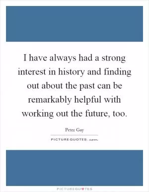 I have always had a strong interest in history and finding out about the past can be remarkably helpful with working out the future, too Picture Quote #1