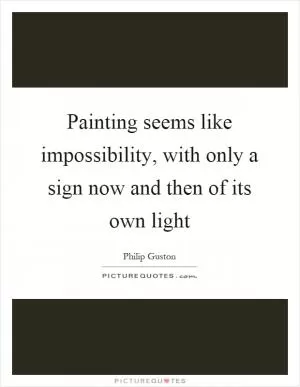 Painting seems like impossibility, with only a sign now and then of its own light Picture Quote #1
