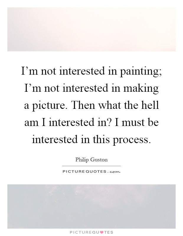 I'm not interested in painting; I'm not interested in making a picture. Then what the hell am I interested in? I must be interested in this process Picture Quote #1