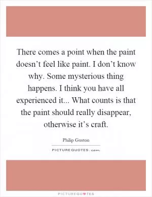 There comes a point when the paint doesn’t feel like paint. I don’t know why. Some mysterious thing happens. I think you have all experienced it... What counts is that the paint should really disappear, otherwise it’s craft Picture Quote #1