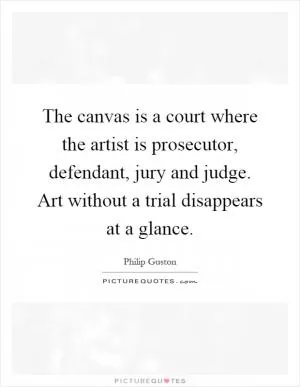 The canvas is a court where the artist is prosecutor, defendant, jury and judge. Art without a trial disappears at a glance Picture Quote #1