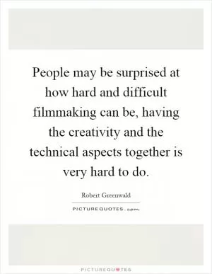 People may be surprised at how hard and difficult filmmaking can be, having the creativity and the technical aspects together is very hard to do Picture Quote #1
