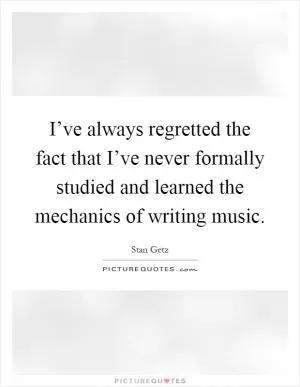 I’ve always regretted the fact that I’ve never formally studied and learned the mechanics of writing music Picture Quote #1