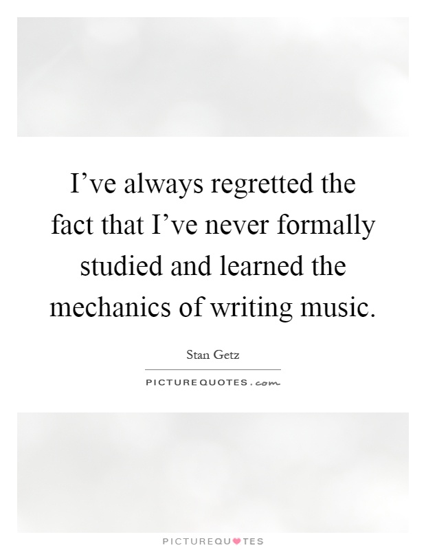 I've always regretted the fact that I've never formally studied and learned the mechanics of writing music Picture Quote #1
